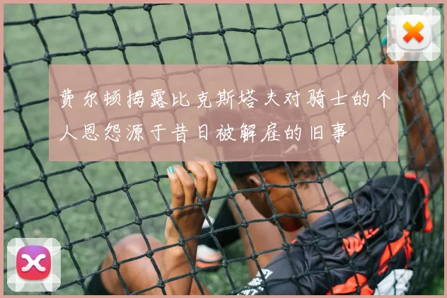 费尔顿揭露比克斯塔夫对骑士的个人恩怨源于昔日被解雇的旧事