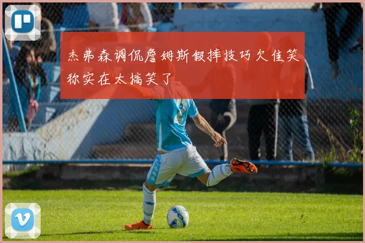杰弗森调侃詹姆斯假摔技巧欠佳笑称实在太搞笑了