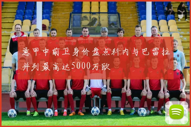 意甲中前卫身价盘点科内与巴雷拉并列最高达5000万欧