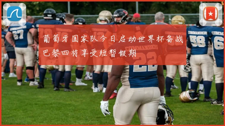 葡萄牙国家队今日启动世界杯备战巴黎四将享受短暂假期