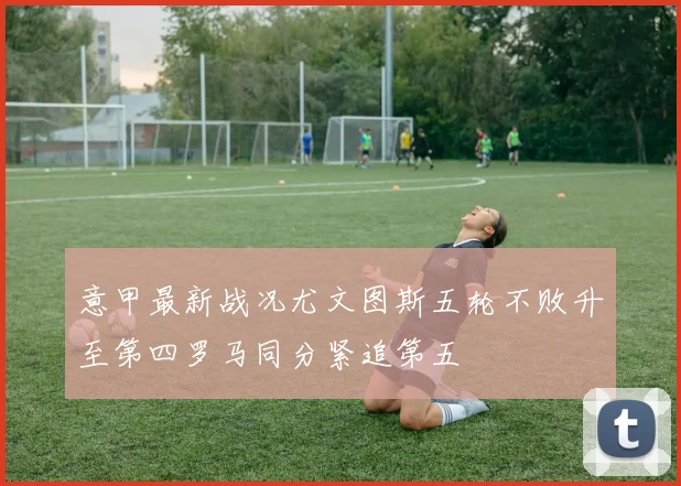 意甲最新战况尤文图斯五轮不败升至第四罗马同分紧追第五