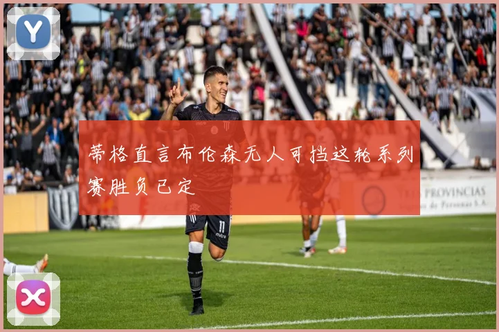 蒂格直言布伦森无人可挡这轮系列赛胜负已定