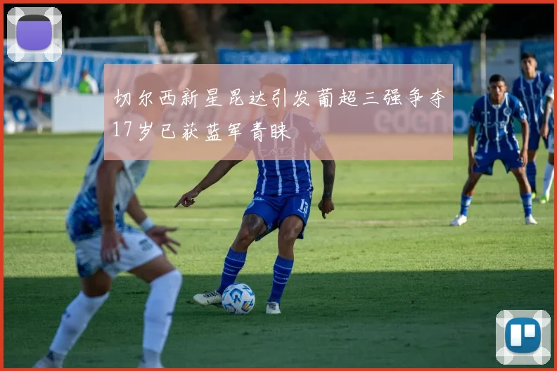 切尔西新星昆达引发葡超三强争夺17岁已获蓝军青睐