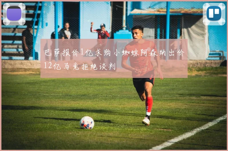 巴萨报价1亿求购小蜘蛛阿森纳出价12亿马竞拒绝谈判