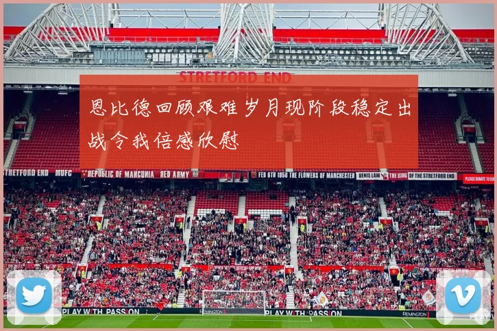 恩比德回顾艰难岁月现阶段稳定出战令我倍感欣慰