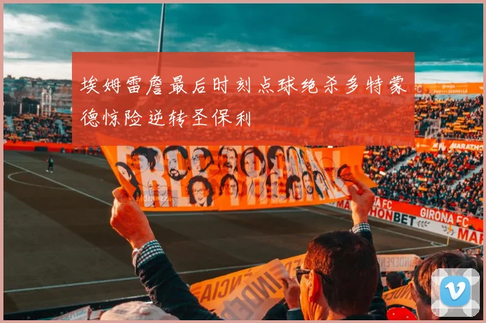 埃姆雷詹最后时刻点球绝杀多特蒙德惊险逆转圣保利