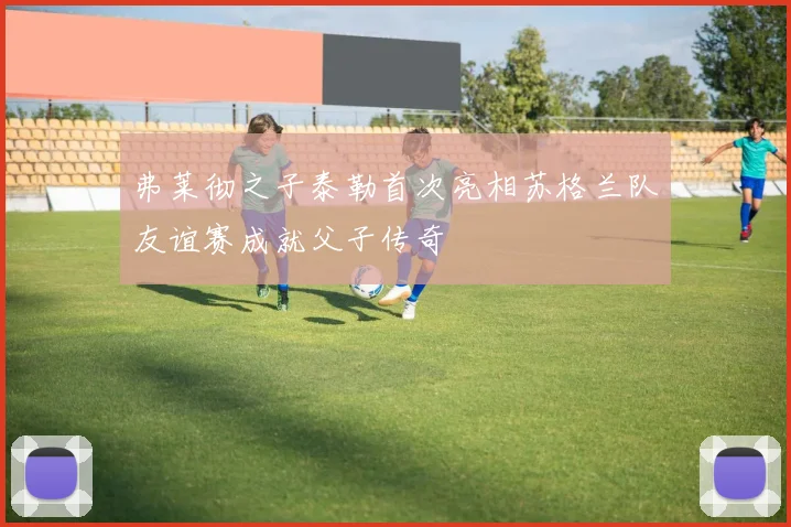 弗莱彻之子泰勒首次亮相苏格兰队友谊赛成就父子传奇