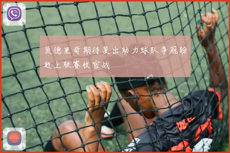 莫德里奇期待复出助力球队争冠盼赶上联赛收官战