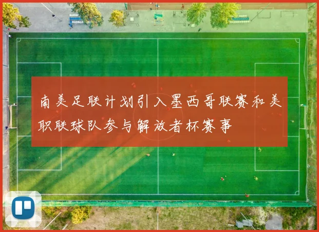 南美足联计划引入墨西哥联赛和美职联球队参与解放者杯赛事