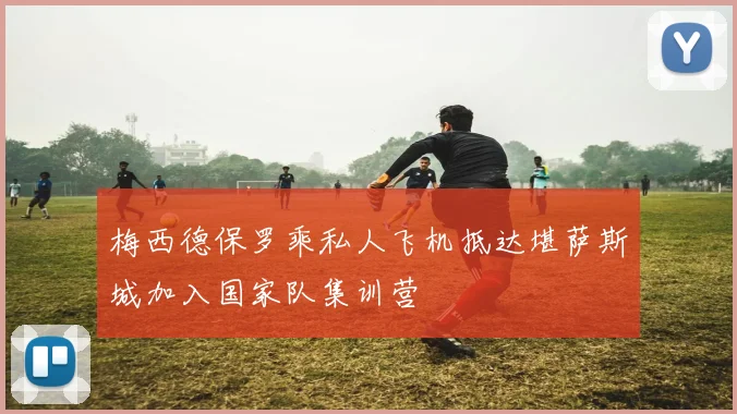 梅西德保罗乘私人飞机抵达堪萨斯城加入国家队集训营