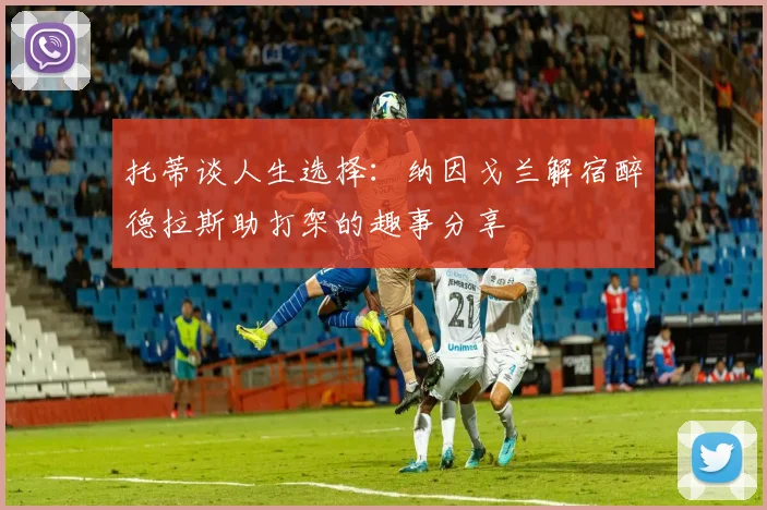 托蒂谈人生选择：纳因戈兰解宿醉德拉斯助打架的趣事分享