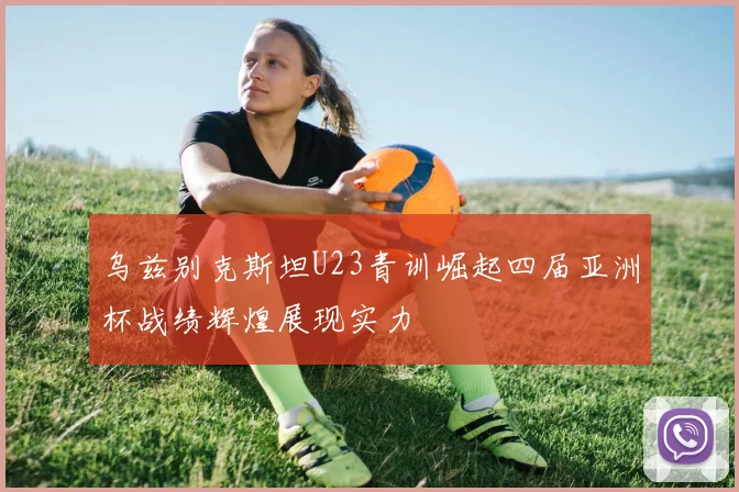 乌兹别克斯坦U23青训崛起四届亚洲杯战绩辉煌展现实力