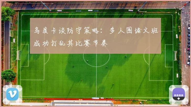 乌度卡谈防守策略：多人围堵文班成功打乱其比赛节奏
