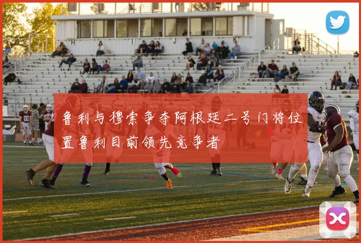 鲁利与穆索争夺阿根廷二号门将位置鲁利目前领先竞争者