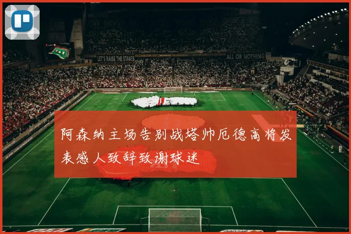 阿森纳主场告别战塔帅厄德高将发表感人致辞致谢球迷