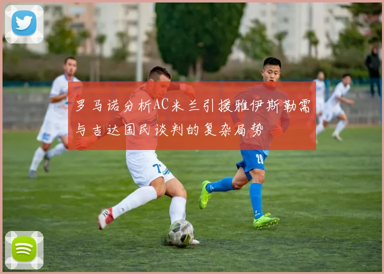 罗马诺分析AC米兰引援雅伊斯勒需与吉达国民谈判的复杂局势