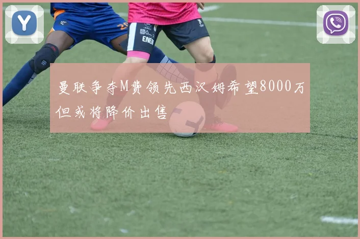 曼联争夺M费领先西汉姆希望8000万但或将降价出售