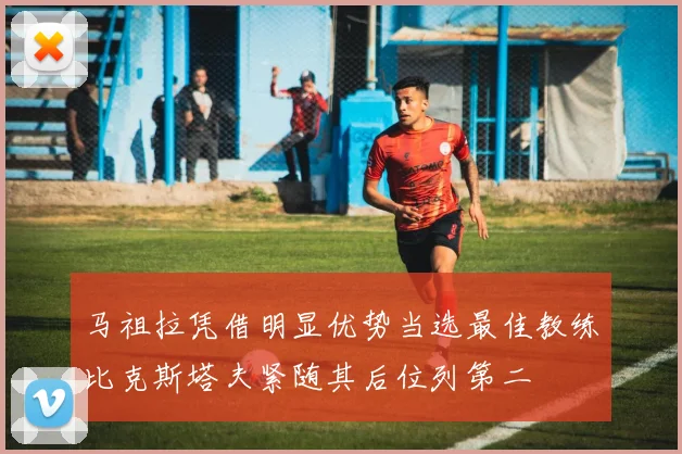 马祖拉凭借明显优势当选最佳教练比克斯塔夫紧随其后位列第二