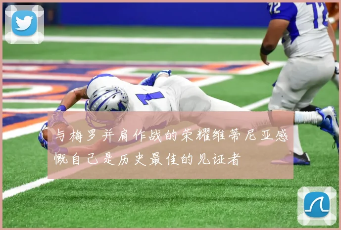 与梅罗并肩作战的荣耀维蒂尼亚感慨自己是历史最佳的见证者