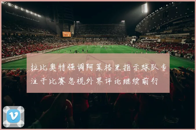拉比奥特强调阿莱格里指示球队专注于比赛忽视外界评论继续前行