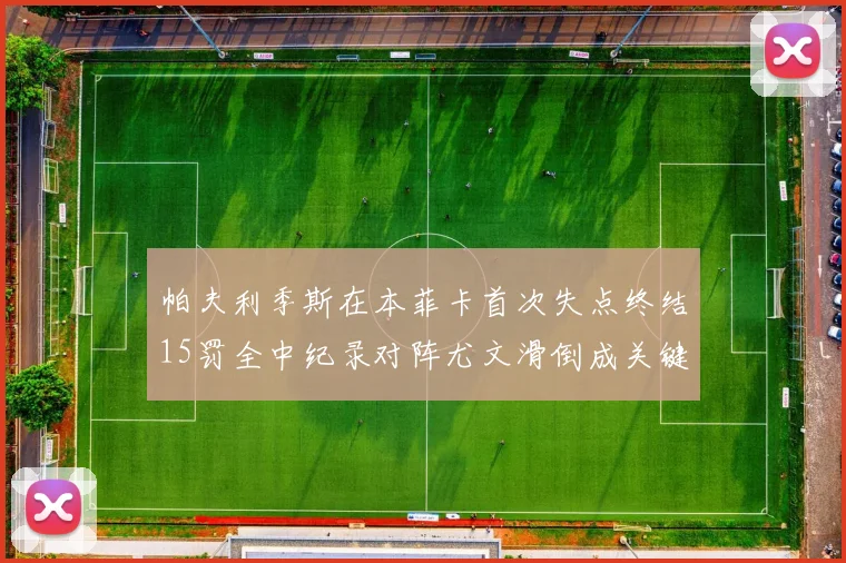 帕夫利季斯在本菲卡首次失点终结15罚全中纪录对阵尤文滑倒成关键时刻