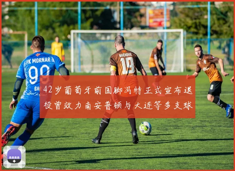 42岁葡萄牙前国脚冯特正式宣布退役曾效力南安普顿与大连等多支球队