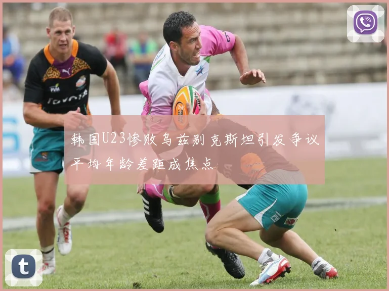 韩国U23惨败乌兹别克斯坦引发争议平均年龄差距成焦点