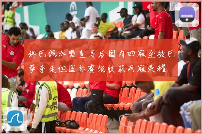 姆巴佩加盟皇马后国内四冠全被巴萨夺走但国际赛场收获两冠荣耀