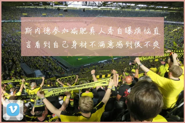 斯内德参加减肥真人秀自曝烦恼直言看到自己身材不满意感到很不爽